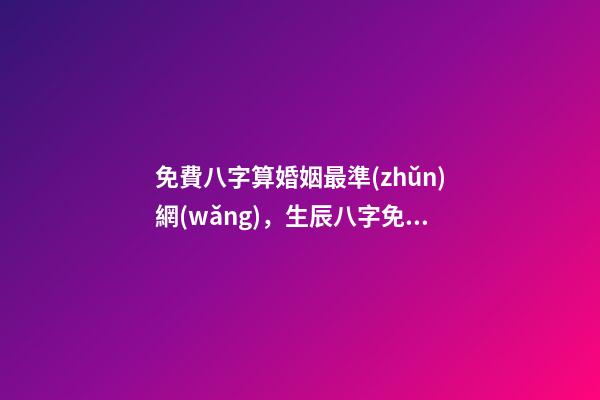 免費八字算婚姻最準(zhǔn)網(wǎng)，生辰八字免費算婚姻 八字免費測算婚姻，最準(zhǔn)的八字合婚免費的-第1張-觀點-玄機派